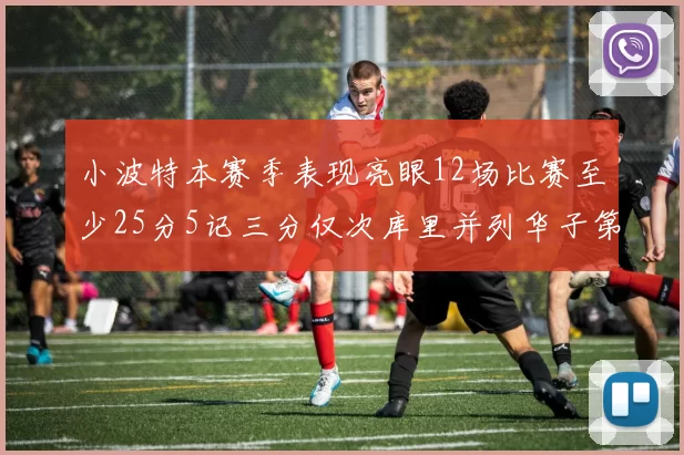 小波特本赛季表现亮眼12场比赛至少25分5记三分仅次库里并列华子第二