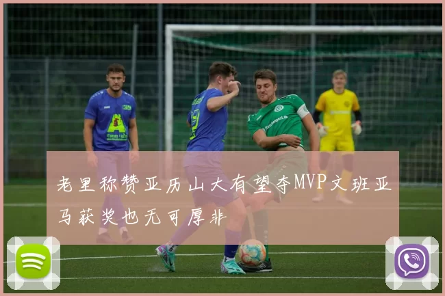 老里称赞亚历山大有望夺MVP文班亚马获奖也无可厚非
