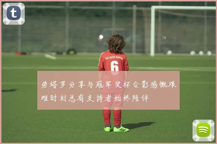 劳塔罗分享与冠军奖杯合影感慨艰难时刻总有支持者始终陪伴