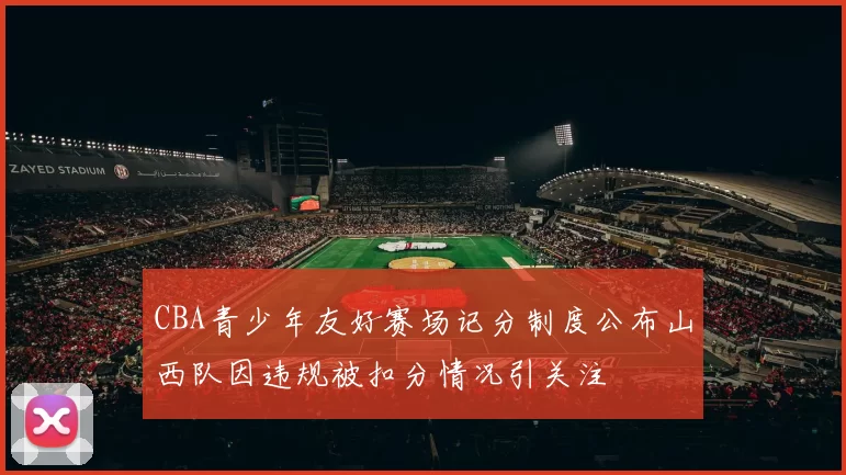 CBA青少年友好赛场记分制度公布山西队因违规被扣分情况引关注