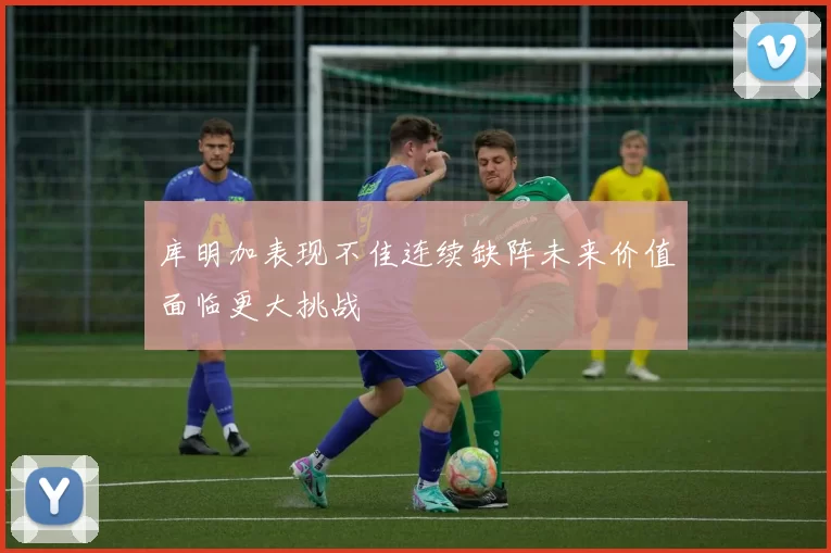 库明加表现不佳连续缺阵未来价值面临更大挑战