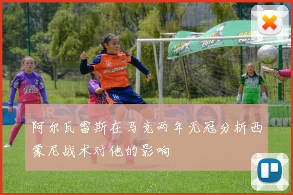 阿尔瓦雷斯在马竞两年无冠分析西蒙尼战术对他的影响