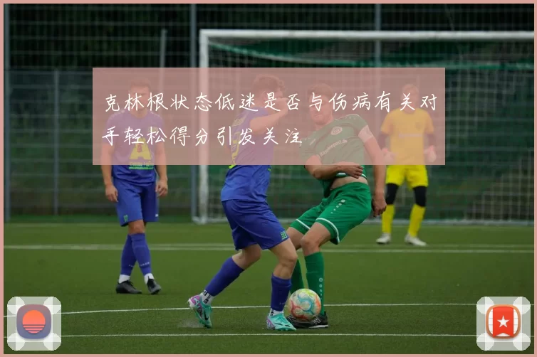 克林根状态低迷是否与伤病有关对手轻松得分引发关注