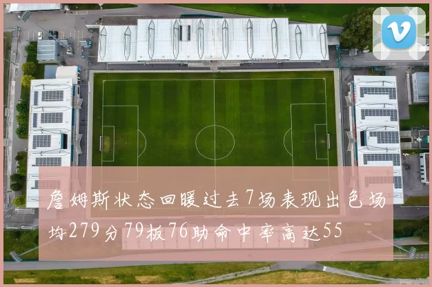 詹姆斯状态回暖过去7场表现出色场均279分79板76助命中率高达55