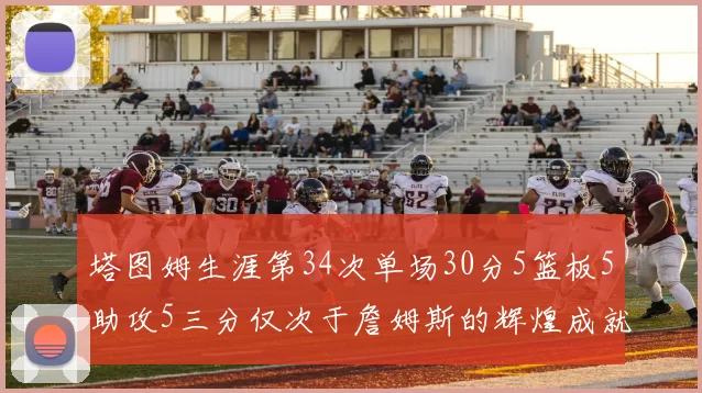 塔图姆生涯第34次单场30分5篮板5助攻5三分仅次于詹姆斯的辉煌成就