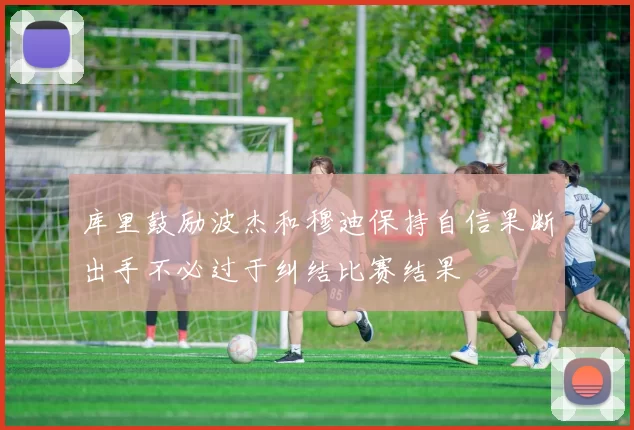 库里鼓励波杰和穆迪保持自信果断出手不必过于纠结比赛结果