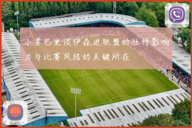 小贾巴里谈伊森进联盟的独特影响力与比赛风格的关键所在