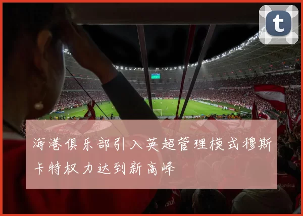 海港俱乐部引入英超管理模式穆斯卡特权力达到新高峰