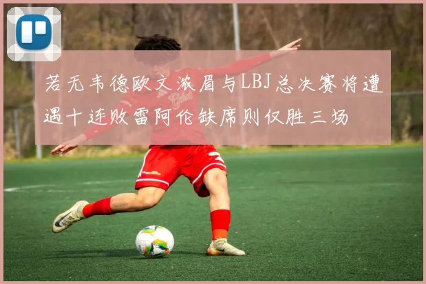 若无韦德欧文浓眉与LBJ总决赛将遭遇十连败雷阿伦缺席则仅胜三场