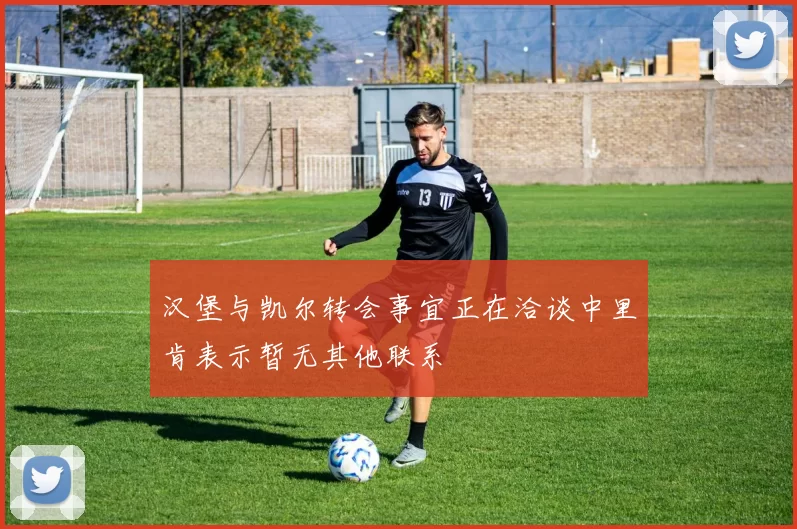 汉堡与凯尔转会事宜正在洽谈中里肯表示暂无其他联系