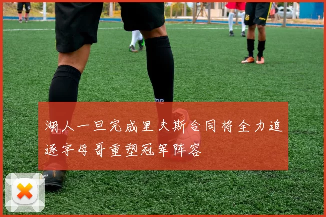 湖人一旦完成里夫斯合同将全力追逐字母哥重塑冠军阵容