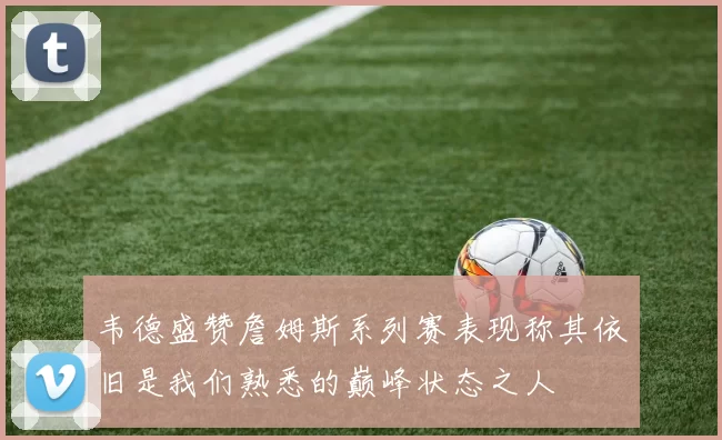 韦德盛赞詹姆斯系列赛表现称其依旧是我们熟悉的巅峰状态之人