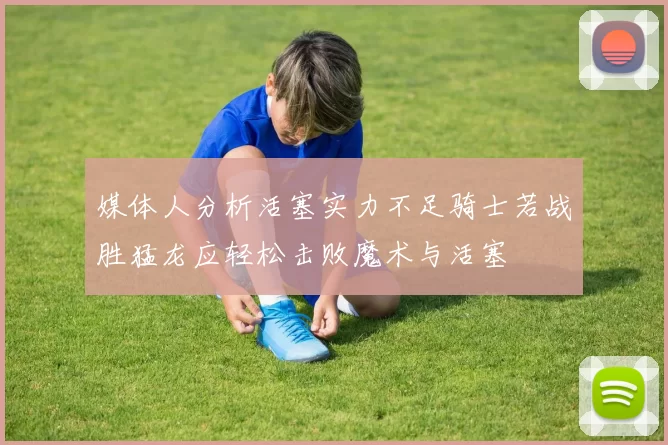媒体人分析活塞实力不足骑士若战胜猛龙应轻松击败魔术与活塞