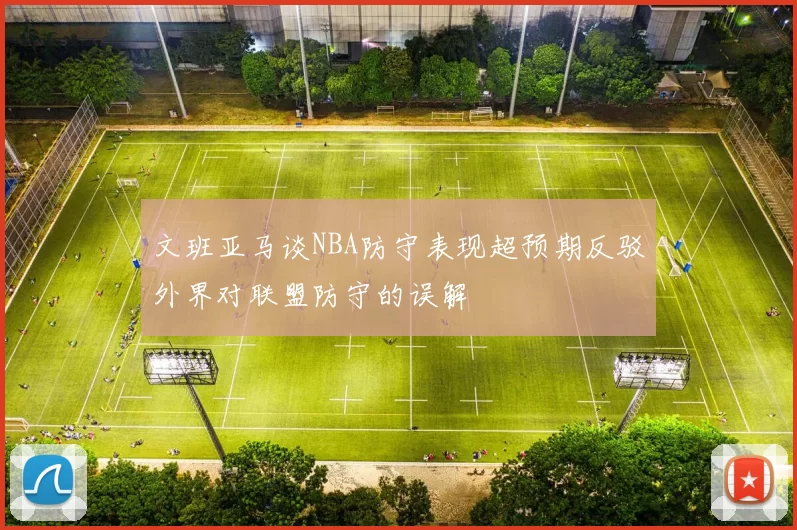 文班亚马谈NBA防守表现超预期反驳外界对联盟防守的误解