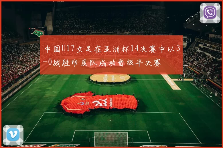 中国U17女足在亚洲杯14决赛中以3-0战胜印度队成功晋级半决赛