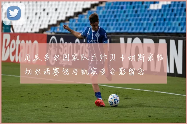 厄瓜多尔国家队主帅贝卡切斯亲临切尔西赛场与凯塞多合影留念