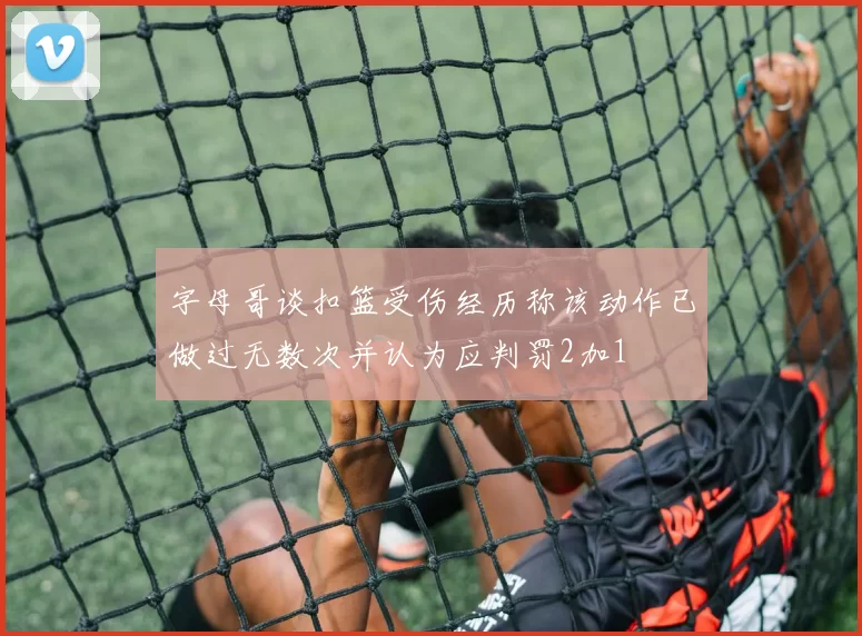 字母哥谈扣篮受伤经历称该动作已做过无数次并认为应判罚2加1