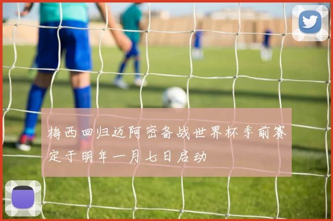 梅西回归迈阿密备战世界杯季前赛定于明年一月七日启动