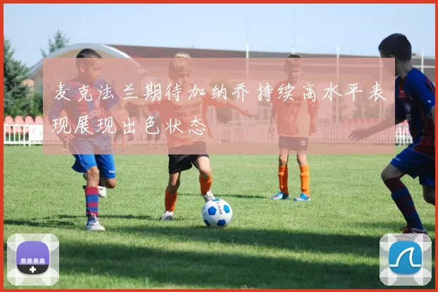 麦克法兰期待加纳乔持续高水平表现展现出色状态