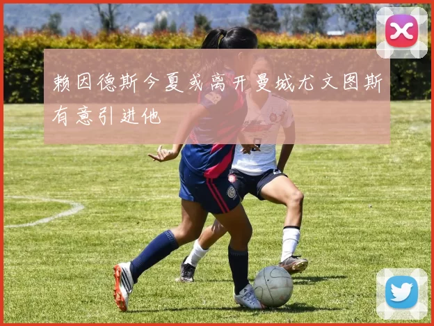 赖因德斯今夏或离开曼城尤文图斯有意引进他