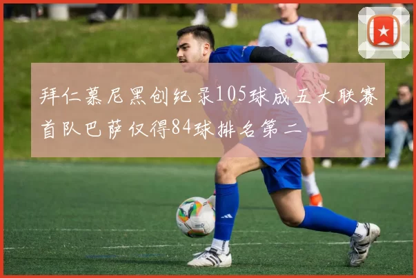 拜仁慕尼黑创纪录105球成五大联赛首队巴萨仅得84球排名第二