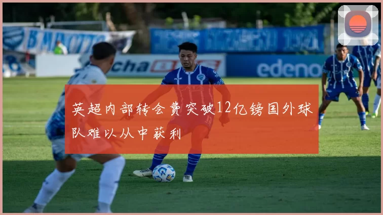 英超内部转会费突破12亿镑国外球队难以从中获利