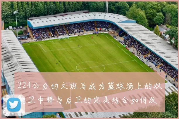 224公分的文班马成为篮球场上的双能卫中锋与后卫的完美结合如何改变比赛格局
