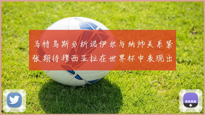 马特乌斯分析诺伊尔与纳帅关系紧张期待穆西亚拉在世界杯中表现出色